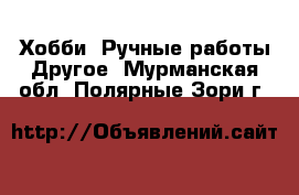 Хобби. Ручные работы Другое. Мурманская обл.,Полярные Зори г.